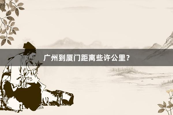 广州到厦门距离些许公里？
