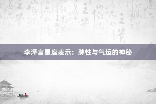 李泽言星座表示：脾性与气运的神秘