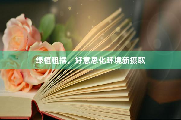 绿植租摆，好意思化环境新摄取