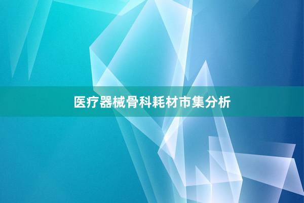 医疗器械骨科耗材市集分析