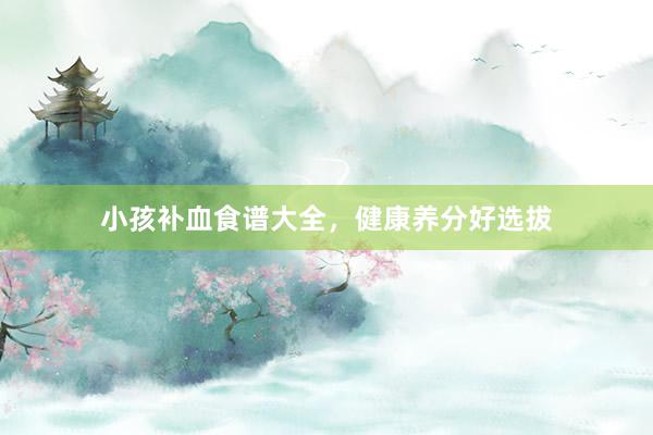 小孩补血食谱大全,健康养分好选拔